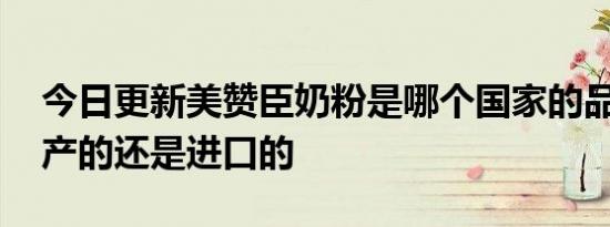 今日更新美赞臣奶粉是哪个国家的品牌 是国产的还是进口的