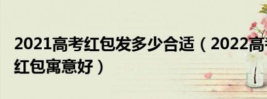 2021高考红包发多少合适（2022高考发多少红包寓意好）