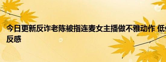 今日更新反诈老陈被指连麦女主播做不雅动作 低俗语言令人反感