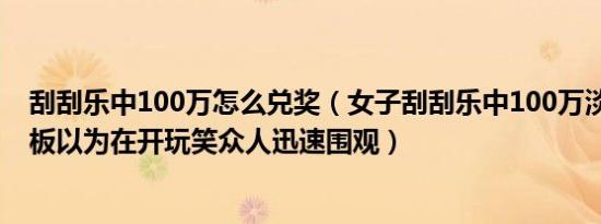 刮刮乐中100万怎么兑奖（女子刮刮乐中100万淡定兑奖 老板以为在开玩笑众人迅速围观）