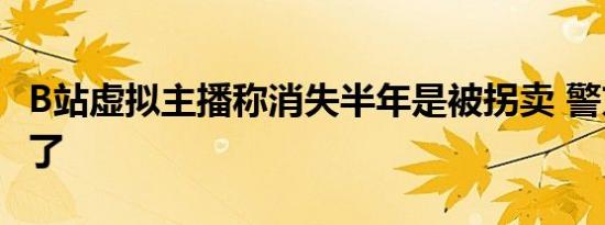 B站虚拟主播称消失半年是被拐卖 警方调查来了