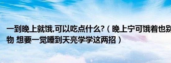 一到晚上就饿,可以吃点什么?（晚上宁可饿着也别吃这4种食物 想要一觉睡到天亮学学这两招）