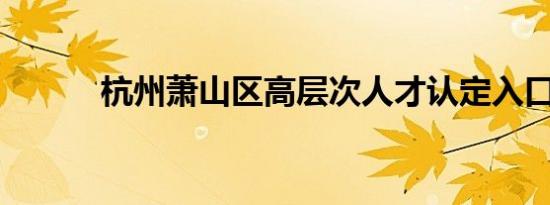 杭州萧山区高层次人才认定入口