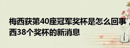 梅西获第40座冠军奖杯是怎么回事，关于梅西38个奖杯的新消息