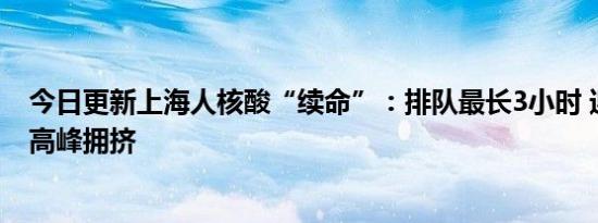 今日更新上海人核酸“续命”：排队最长3小时 迎来了客流高峰拥挤