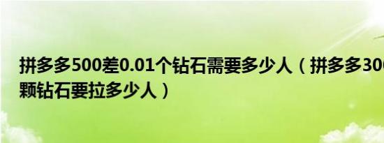 拼多多500差0.01个钻石需要多少人（拼多多300元差0.01颗钻石要拉多少人）