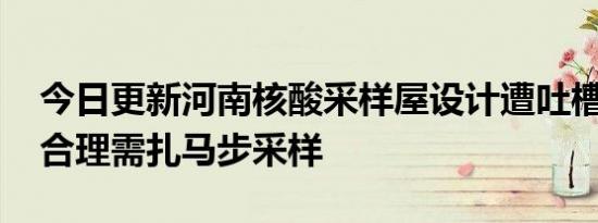 今日更新河南核酸采样屋设计遭吐槽 设计不合理需扎马步采样