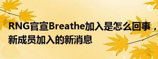 RNG官宣Breathe加入是怎么回事，关于rng新成员加入的新消息