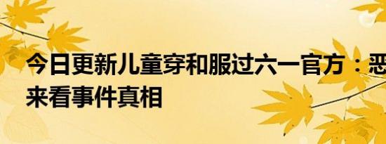 今日更新儿童穿和服过六一官方：恶意剪辑 来看事件真相