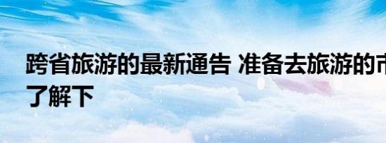 跨省旅游的最新通告 准备去旅游的市民快来了解下