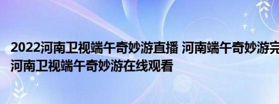 2022河南卫视端午奇妙游直播 河南端午奇妙游完整版 2022河南卫视端午奇妙游在线观看