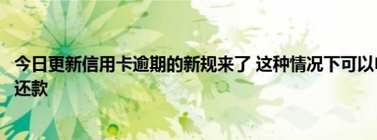 今日更新信用卡逾期的新规来了 这种情况下可以申请个性化还款