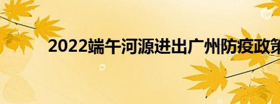 2022端午河源进出广州防疫政策