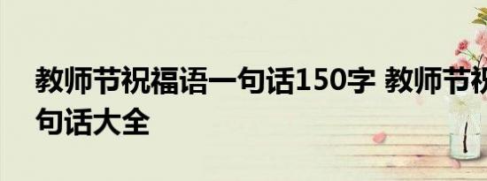 教师节祝福语一句话150字 教师节祝福语一句话大全 