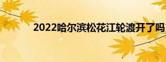 2022哈尔滨松花江轮渡开了吗