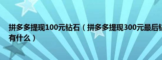 拼多多提现100元钻石（拼多多提现300元最后钻石之后还有什么）