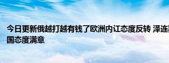 今日更新俄越打越有钱了欧洲内讧态度反转 泽连斯基称对中国态度满意