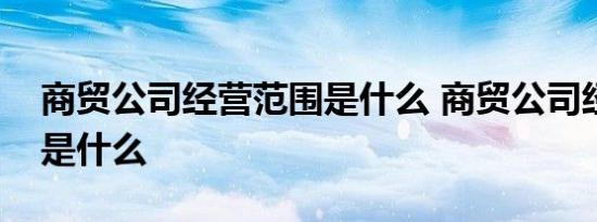 商贸公司经营范围是什么 商贸公司经营范围是什么 