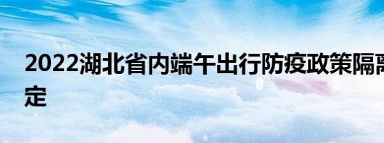 2022湖北省内端午出行防疫政策隔离核酸规定