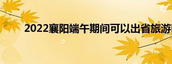 2022襄阳端午期间可以出省旅游吗