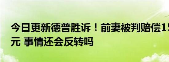 今日更新德普胜诉！前妻被判赔偿1500万美元 事情还会反转吗