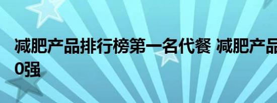 减肥产品排行榜第一名代餐 减肥产品排行榜10强 