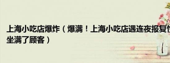 上海小吃店爆炸（爆满！上海小吃店遇连夜报复性消费 店里坐满了顾客）