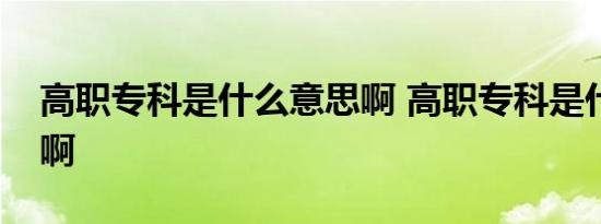 高职专科是什么意思啊 高职专科是什么意思啊 