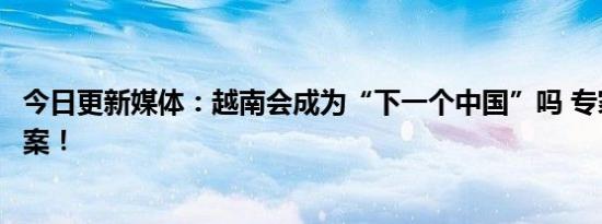 今日更新媒体：越南会成为“下一个中国”吗 专家给出了答案！