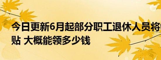 今日更新6月起部分职工退休人员将领4笔补贴 大概能领多少钱