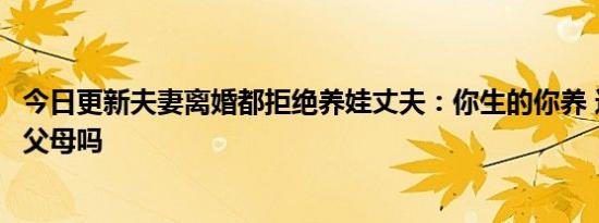 今日更新夫妻离婚都拒绝养娃丈夫：你生的你养 这也配为人父母吗