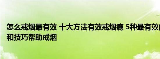 怎么戒烟最有效 十大方法有效戒烟瘾 5种最有效的戒烟方法和技巧帮助戒烟 