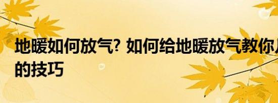 地暖如何放气? 如何给地暖放气教你几招放气的技巧 