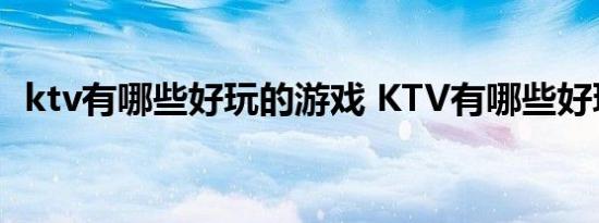 ktv有哪些好玩的游戏 KTV有哪些好玩的游戏 