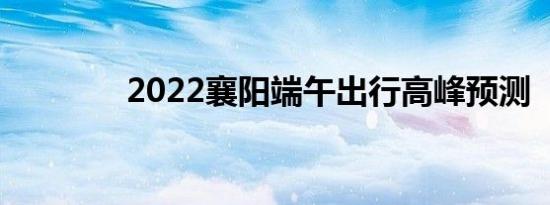 2022襄阳端午出行高峰预测