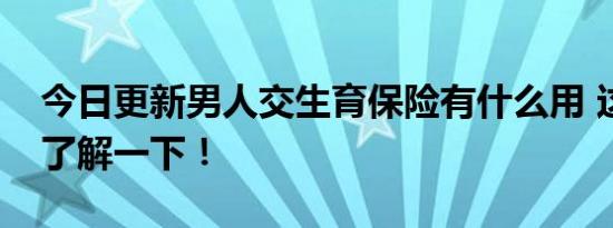 今日更新男人交生育保险有什么用 这三方面了解一下！