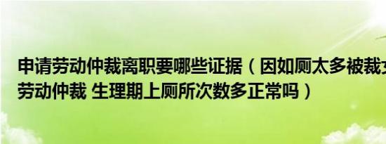 申请劳动仲裁离职要哪些证据（因如厕太多被裁女子：申请劳动仲裁 生理期上厕所次数多正常吗）