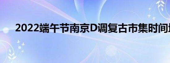 2022端午节南京D调复古市集时间地点