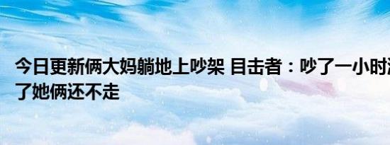 今日更新俩大妈躺地上吵架 目击者：吵了一小时派出所都走了她俩还不走