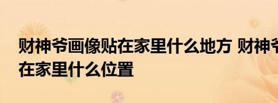 财神爷画像贴在家里什么地方 财神爷画像贴在家里什么位置 