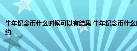 牛年纪念币什么时候可以有结果 牛年纪念币什么时候可以预约 