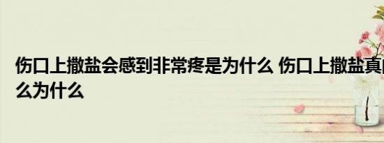 伤口上撒盐会感到非常疼是为什么 伤口上撒盐真的会特别痛么为什么 