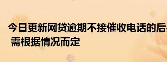 今日更新网贷逾期不接催收电话的后果有哪些 需根据情况而定