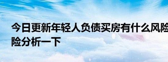 今日更新年轻人负债买房有什么风险 具体风险分析一下