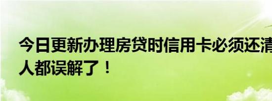 今日更新办理房贷时信用卡必须还清吗 很多人都误解了！