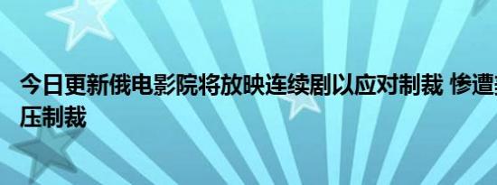 今日更新俄电影院将放映连续剧以应对制裁 惨遭美国多次打压制裁