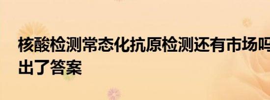 核酸检测常态化抗原检测还有市场吗 专家给出了答案