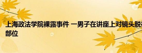 上海政法学院裸露事件 一男子在讲座上对镜头脱裤子露隐私部位