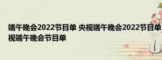 端午晚会2022节目单 央视端午晚会2022节目单 2022年央视端午晚会节目单