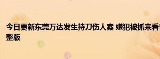 今日更新东莞万达发生持刀伤人案 嫌犯被抓来看事件后续完整版